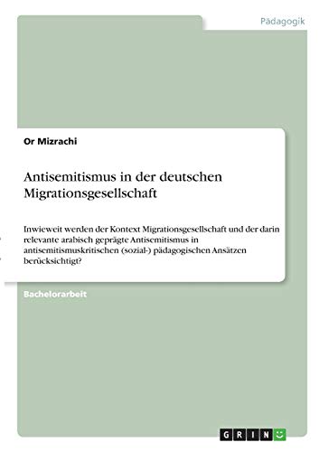 Antisemitismus in der deutschen Migrationsgesellschaft: Inwieweit werden der Kontext Migrationsgesellschaft und der darin relevante arabisch geprägte ... pädagogischen Ansätzen berücksichtigt?