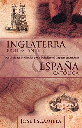 Inglaterra Protestante y España Católica: Dos Naciones Moldeadas por la Religión y el Impacto en América: DOS Naciones Moldeadas Por La Religion y El Impacto En America