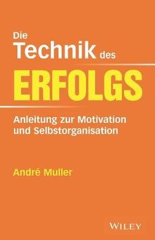 Die Technik des Erfolgs: Anleitung zur Motivation und Selbstorganisation