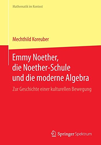 Emmy Noether, die Noether-Schule und die moderne Algebra (Mathematik im Kontext)
