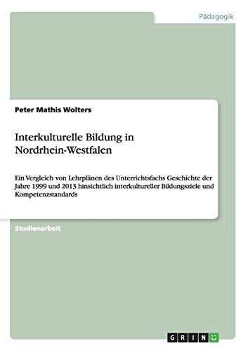 Interkulturelle Bildung in Nordrhein-Westfalen: Ein Vergleich von Lehrplänen des Unterrichtsfachs Geschichte der Jahre 1999 und 2013 hinsichtlich interkultureller Bildungsziele und Kompetenzstandards