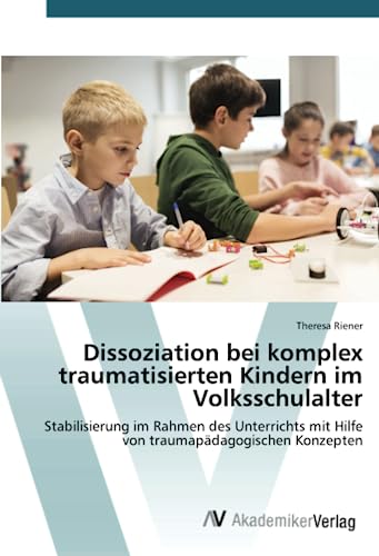 Dissoziation bei komplex traumatisierten Kindern im Volksschulalter: Stabilisierung im Rahmen des Unterrichts mit Hilfe von traumapädagogischen Konzepten