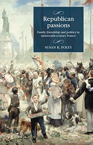 Republican passions: Family, friendship and politics in nineteenth-century France (Studies in Modern French and Francophone History)