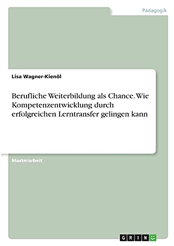 Berufliche Weiterbildung als Chance. Wie Kompetenzentwicklung durch erfolgreichen Lerntransfer gelingen kann: Magisterarbeit