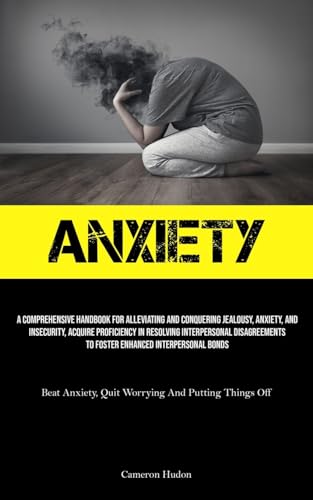 Anxiety: A Comprehensive Handbook For Alleviating And Conquering Jealousy, Anxiety, And Insecurity, Acquire Proficiency In Resolving Interpersonal ... Quit Worrying And Putting Things Off)