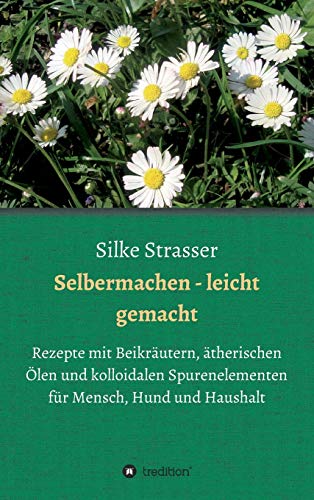 Selbermachen - leicht gemacht: Rezepte mit Beikräutern, ätherischen Ölen und kolloidalen Spurenelementen für Mensch, Hund und Haushalt