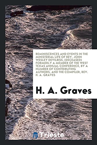 Reminiscences and Events in the Ministerial Life of Rev. John Wesley DeVilbiss, (Deceased) Formerly a Member of the West Texas Annual Conference, by a ... Authors, and the Compiler, Rev. H. A. Graves