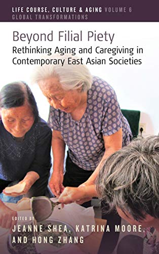 Beyond Filial Piety: Rethinking Aging and Caregiving in Contemporary East Asian Societies (Life Course, Culture and Aging: Global Transformations, Band 6)
