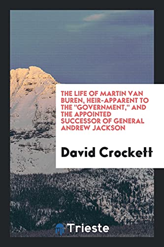 The Life of Martin Van Buren, Heir-Apparent to The Government, and the Appointed Successor of General Andrew Jackson