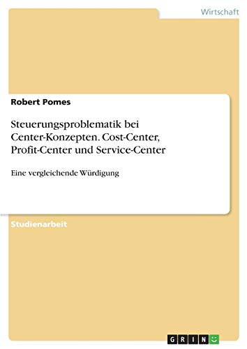 Steuerungsproblematik bei Center-Konzepten. Cost-Center, Profit-Center und Service-Center: Eine vergleichende Würdigung
