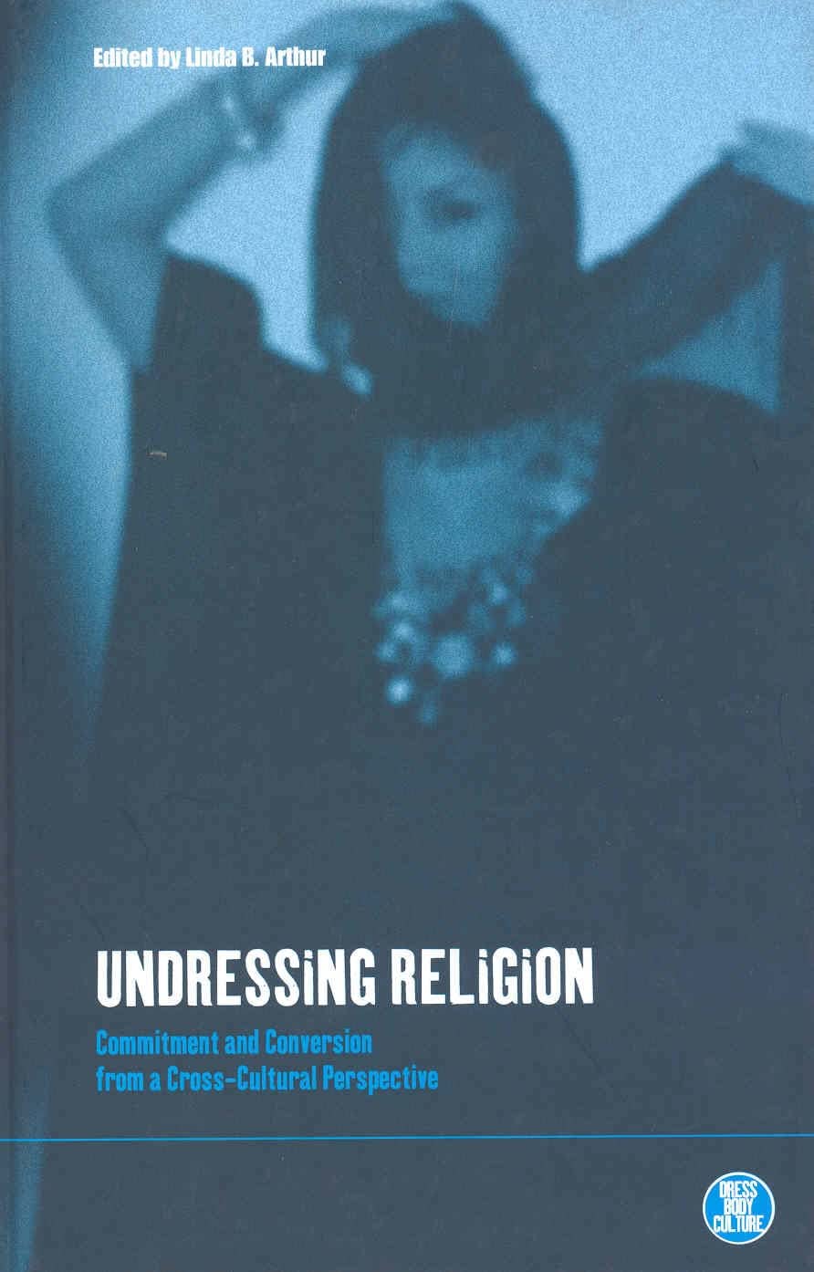 Undressing Religion: Commitment and Conversion from a Cross-Cultural Perspective (Dress, Body, Culture Series)