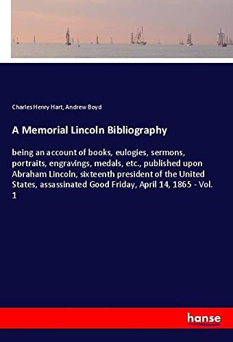A Memorial Lincoln Bibliography: being an account of books, eulogies, sermons, portraits, engravings, medals, etc., published upon Abraham Lincoln, ... Good Friday, April 14, 1865 - Vol. 1