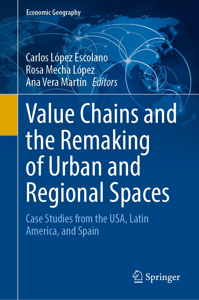 Value Chains and the Remaking of Urban and Regional Spaces: Case Studies from the USA, Latin America, and Spain (Economic Geography)