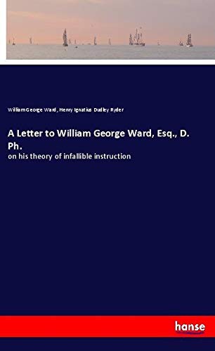 A Letter to William George Ward, Esq., D. Ph.: on his theory of infallible instruction