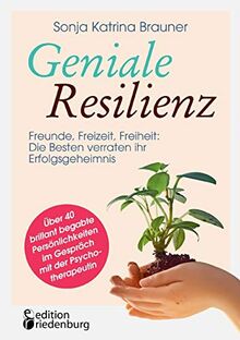 Geniale Resilienz - Freunde, Freizeit, Freiheit: Die Besten verraten ihr Erfolgsgeheimnis.: Über 40 brillant begabte Persönlichkeiten im Gespräch mit der Psychotherapeutin