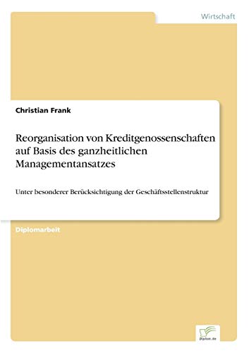 Reorganisation von Kreditgenossenschaften auf Basis des ganzheitlichen Managementansatzes: Unter besonderer Berücksichtigung der Geschäftsstellenstruktur