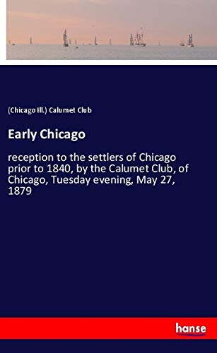 Early Chicago: reception to the settlers of Chicago prior to 1840, by the Calumet Club, of Chicago, Tuesday evening, May 27, 1879