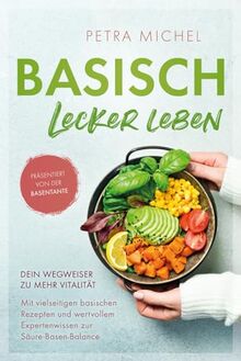 Basisch Lecker Leben – Dein Wegweiser zu mehr Vitalität: Mit vielseitigen basischen Rezepten und wertvollem Expertenwissen zur Säure-Basen-Balance