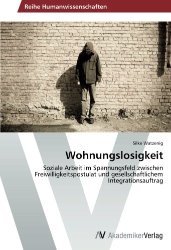 Wohnungslosigkeit: Soziale Arbeit im Spannungsfeld zwischen Freiwilligkeitspostulat und gesellschaftlichem Integrationsauftrag