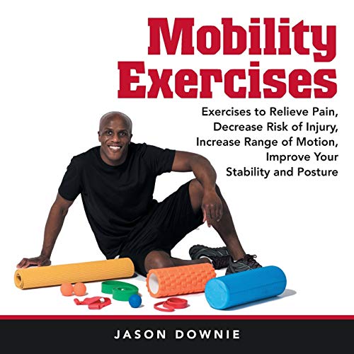 Mobility Exercises: Exercises to Relieve Pain, Decrease Risk of Injury, Increase Range of Motion, Improve Your Stability and Posture