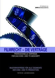 Filmrecht - Die Verträge: Professionelle Verträge für das Kino- und TV- Geschäft. Musterverträge für alle Segmente der Kino- und TV- Produktion