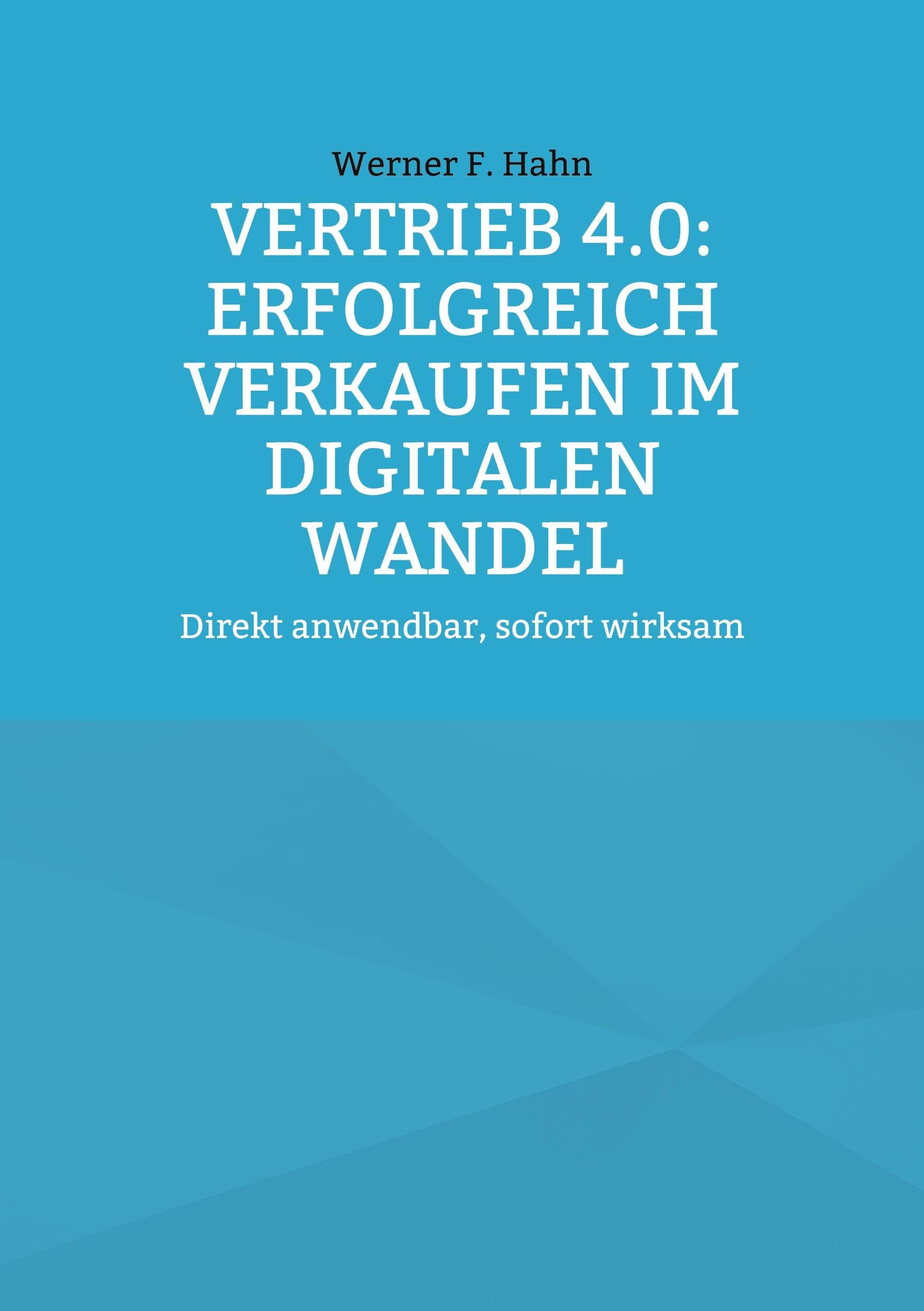 Vertrieb 4.0: Erfolgreich verkaufen im digitalen Wandel: Direkt anwendbar, sofort wirksam