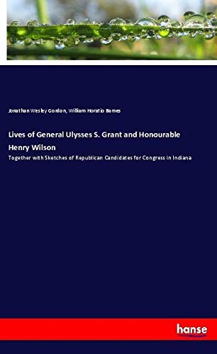 Lives of General Ulysses S. Grant and Honourable Henry Wilson: Together with Sketches of Republican Candidates for Congress in Indiana