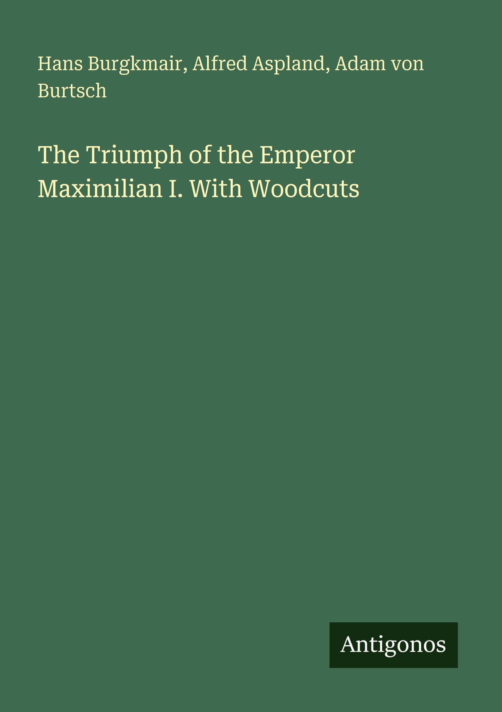 The Triumph of the Emperor Maximilian I. With Woodcuts