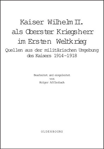 Kaiser Wilhelm II. als Oberster Kriegsherr im Ersten Weltkrieg: Quellen aus der militärischen Umgebung des Kaisers 1914-1918 (Deutsche Geschichtsquellen des 19. und 20. Jahrhunderts, Band 64)