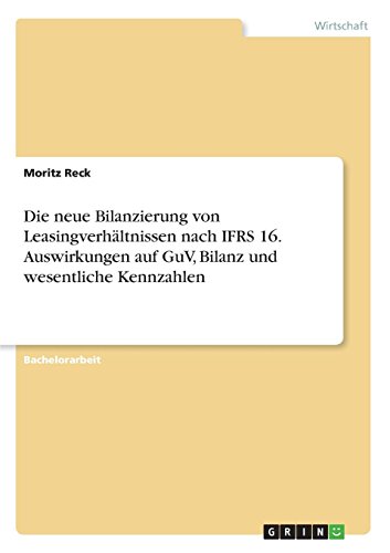 Die neue Bilanzierung von Leasingverhältnissen nach IFRS 16. Auswirkungen auf GuV, Bilanz und wesentliche Kennzahlen