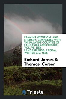 Remains Historical and Literary, Connected with the Palatine Counties of Lancaster and Chester; Vol. VII. Iter Lancastrense: A Poem, Written A.D. 1636