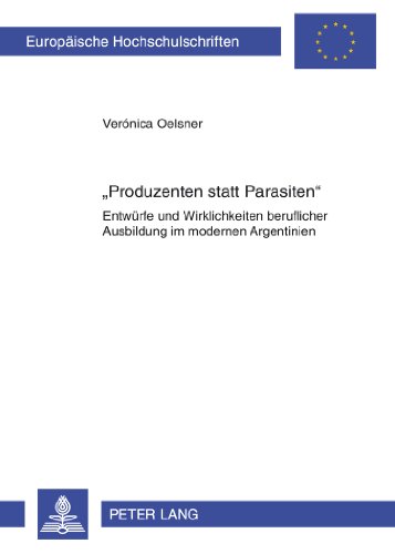 «Produzenten statt Parasiten»: Entwürfe und Wirklichkeiten beruflicher Ausbildung im modernen Argentinien (Europäische Hochschulschriften / European ... / Publications Universitaires Européennes)