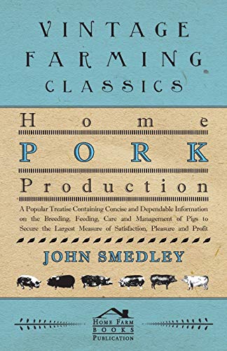 Home Pork Production - A Popular Treatise Containing Concise and Dependable Information on the Breeding, Feeding, Care and Management of Pigs to ... Measure of Satisfaction, Pleasure and Profit