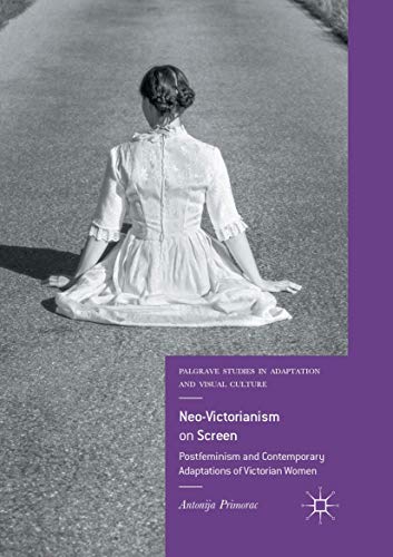 Neo-Victorianism on Screen: Postfeminism and Contemporary Adaptations of Victorian Women (Palgrave Studies in Adaptation and Visual Culture)