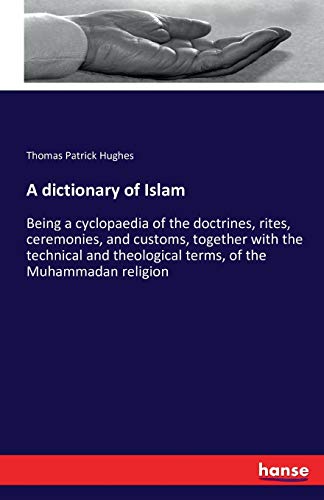 A dictionary of Islam: Being a cyclopaedia of the doctrines, rites, ceremonies, and customs, together with the technical and theological terms, of the Muhammadan religion