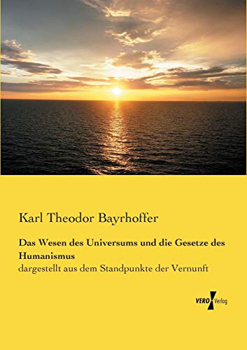 Das Wesen des Universums und die Gesetze des Humanismus: dargestellt aus dem Standpunkte der Vernunft