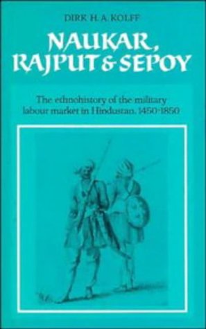 Naukar, Rajput, and Sepoy: The Ethnohistory of the Military Labour Market of Hindustan, 1450–1850 (University of Cambridge Oriental Publications, Band 43)