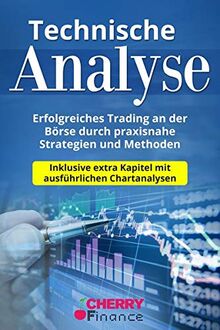 Technische Analyse: Erfolgreiches Trading an der Börse durch praxisnahe Strategien und Methoden - Inklusive extra Kapitel mit ausführlichen Chartanalysen (Trading, Börse und Finanzen für Einsteiger)
