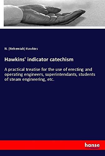 Hawkins' indicator catechism: A practical treatise for the use of erecting and operating engineers, superintendants, students of steam engineering, etc.