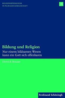 Bildung und Religion. Nur einem bildsamen Wesen kann ein Gott sich offenbaren (Religionspädagogik in pluraler Gesellschaft)