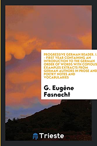 Progressive German Reader. I. - First Year Containing an Introduction to the German Order of Words with Copious Examples Extracts from German Authors in Prose and Poetry Notes and Vocabularies