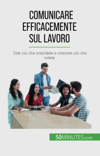 Comunicare efficacemente sul lavoro: Dite ciò che intendete e ottenete ciò che volete