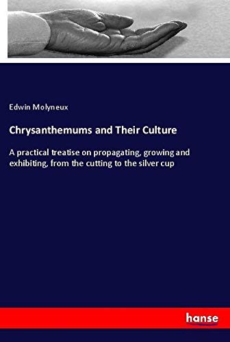 Chrysanthemums and Their Culture: A practical treatise on propagating, growing and exhibiting, from the cutting to the silver cup