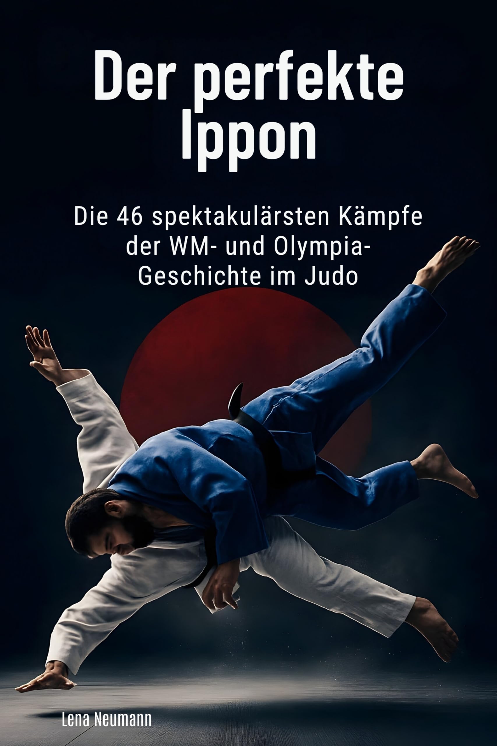 Der perfekte Ippon: Die 46 spektakulärsten Kämpfe der WM- und Olympia-Geschichte im Judo