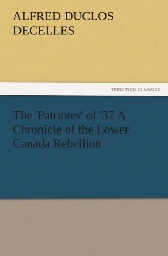 The 'Patriotes' of '37 A Chronicle of the Lower Canada Rebellion (TREDITION CLASSICS)