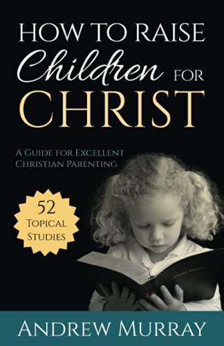 Andrew Murray How To Raise Children For Christ (Updated Edition), A Guide For Excellent Christian Parenting