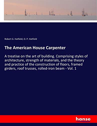 The American House Carpenter: A treatise on the art of building. Comprising styles of architecture, strength of materials, and the theory and practice ... roof trusses, rolled-iron beam - Vol. 1