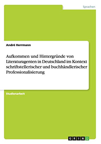 Aufkommen und Hintergründe von Literaturagenten in Deutschland im Kontext schriftstellerischer und buchhändlerischer Professionalisierung
