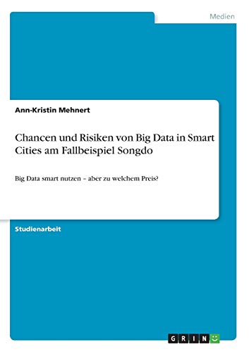Chancen und Risiken von Big Data in Smart Cities am Fallbeispiel Songdo: Big Data smart nutzen ¿ aber zu welchem Preis?