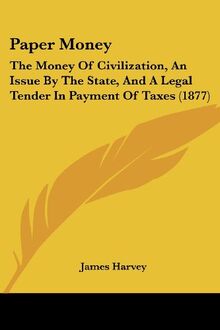 Paper Money: The Money Of Civilization, An Issue By The State, And A Legal Tender In Payment Of Taxes (1877)